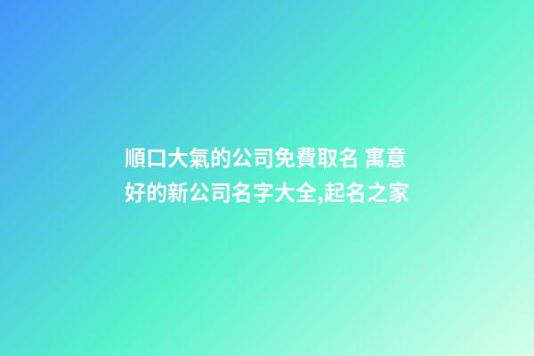 順口大氣的公司免費取名 寓意好的新公司名字大全,起名之家-第1張-公司起名-玄機派